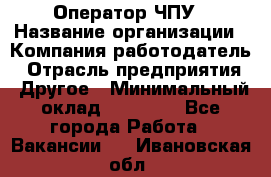 Оператор ЧПУ › Название организации ­ Компания-работодатель › Отрасль предприятия ­ Другое › Минимальный оклад ­ 25 000 - Все города Работа » Вакансии   . Ивановская обл.